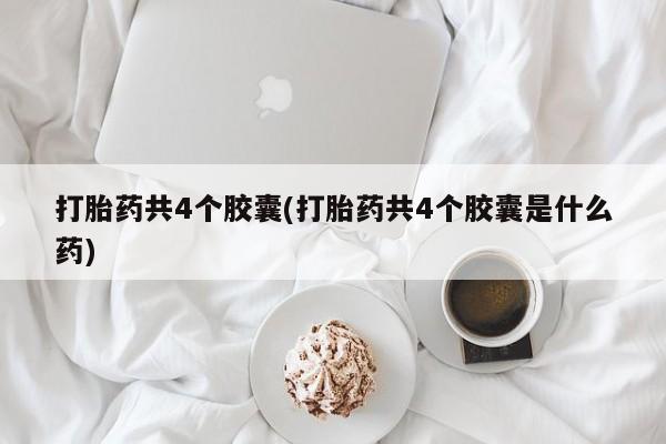 米非司酮片在线下单药店打胎药共4个胶囊(打胎药共4个胶囊是什么药)