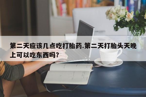 米非司酮片在线下单药店第二天应该几点吃打胎药.第二天打胎头天晚上可以吃东西吗？