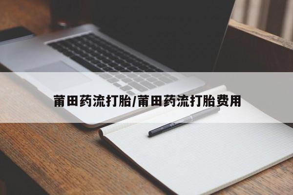 米非司酮片在线下单药店莆田药流打胎/莆田药流打胎费用