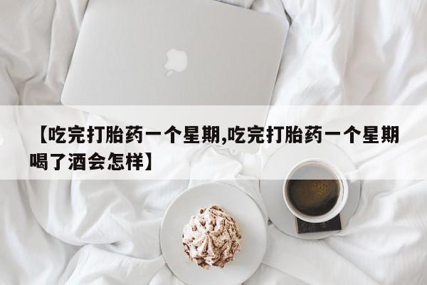 米非司酮片在线下单药店【吃完打胎药一个星期,吃完打胎药一个星期喝了酒会怎样】