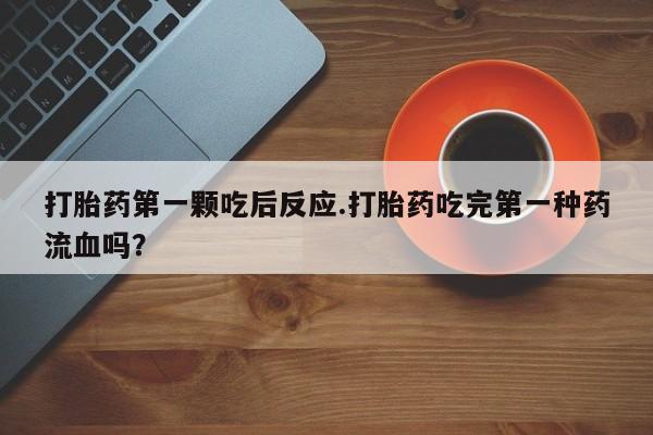 米非司酮片在线下单药店打胎药第一颗吃后反应.打胎药吃完第一种药流血吗？