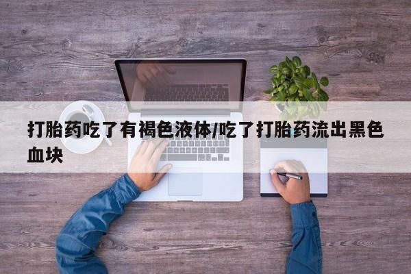 米非司酮片在线下单药店打胎药吃了有褐色液体/吃了打胎药流出黑色血块
