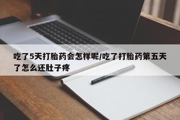米非司酮片在线下单药店吃了5天打胎药会怎样呢/吃了打胎药第五天了怎么还肚子疼