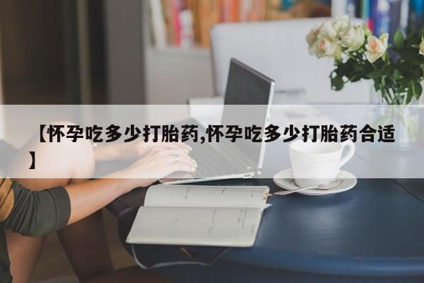 米非司酮片在线下单药店【怀孕吃多少打胎药,怀孕吃多少打胎药合适】
