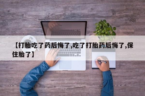 米非司酮片在线下单药店【打胎吃了药后悔了,吃了打胎药后悔了,保住胎了】