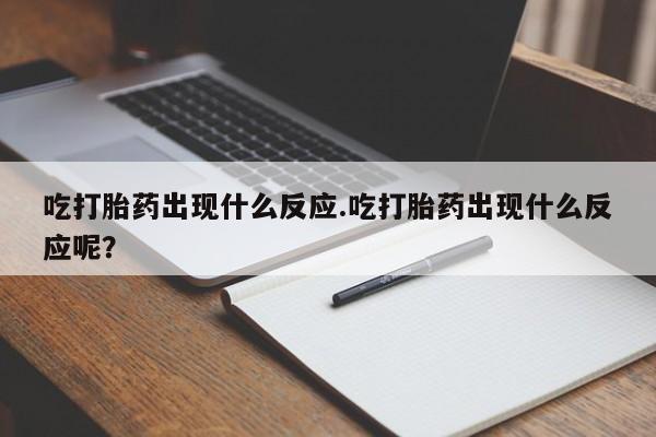 米非司酮片在线下单药店吃打胎药出现什么反应.吃打胎药出现什么反应呢？