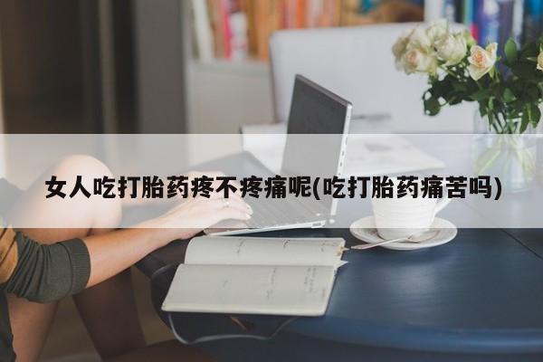 米非司酮片在线下单药店女人吃打胎药疼不疼痛呢(吃打胎药痛苦吗)
