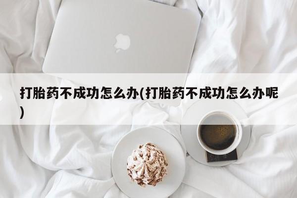 米非司酮片在线下单药店打胎药不成功怎么办(打胎药不成功怎么办呢)