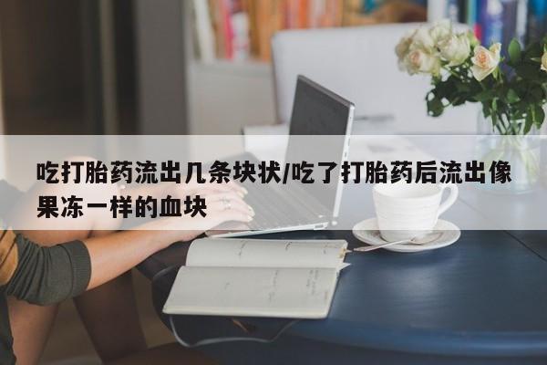 米非司酮片在线下单药店吃打胎药流出几条块状/吃了打胎药后流出像果冻一样的血块