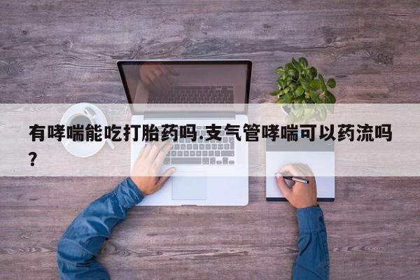 米非司酮片在线下单药店有哮喘能吃打胎药吗.支气管哮喘可以药流吗？