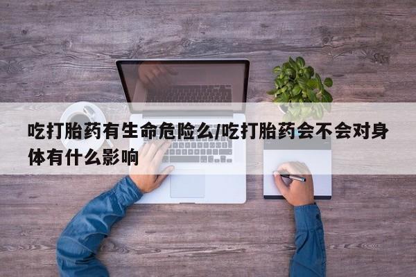 米非司酮片在线下单药店吃打胎药有生命危险么/吃打胎药会不会对身体有什么影响