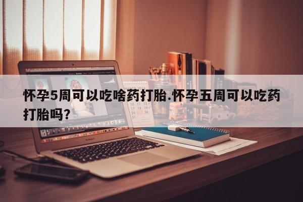 米非司酮片在线下单药店怀孕5周可以吃啥药打胎.怀孕五周可以吃药打胎吗？