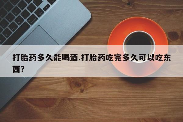 米非司酮片在线下单药店打胎药多久能喝酒.打胎药吃完多久可以吃东西？