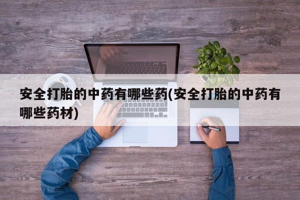 米非司酮片在线下单药店安全打胎的中药有哪些药(安全打胎的中药有哪些药材)