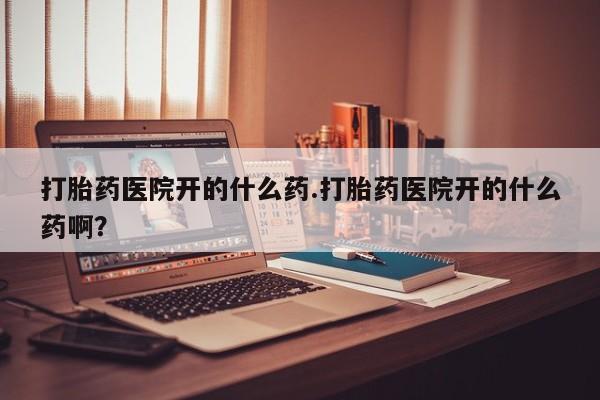 米非司酮片在线下单药店打胎药医院开的什么药.打胎药医院开的什么药啊？