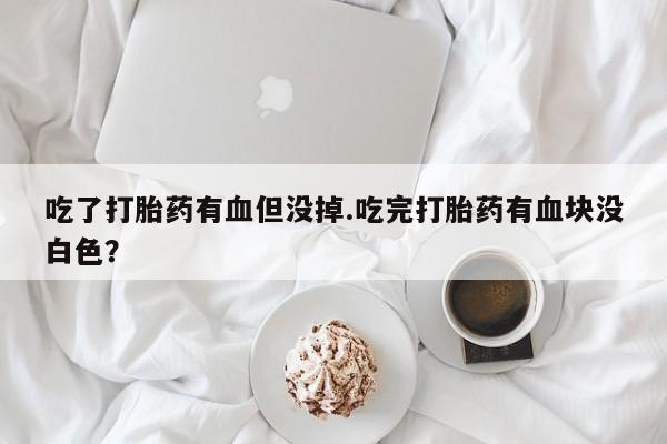 米非司酮片在线下单药店吃了打胎药有血但没掉.吃完打胎药有血块没白色？