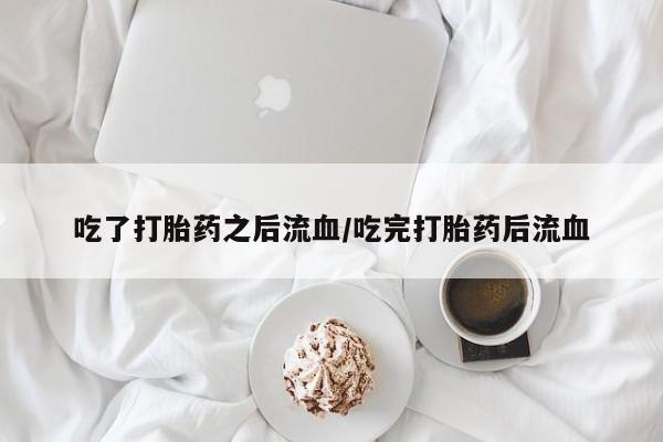 米非司酮片在线下单药店吃了打胎药之后流血/吃完打胎药后流血