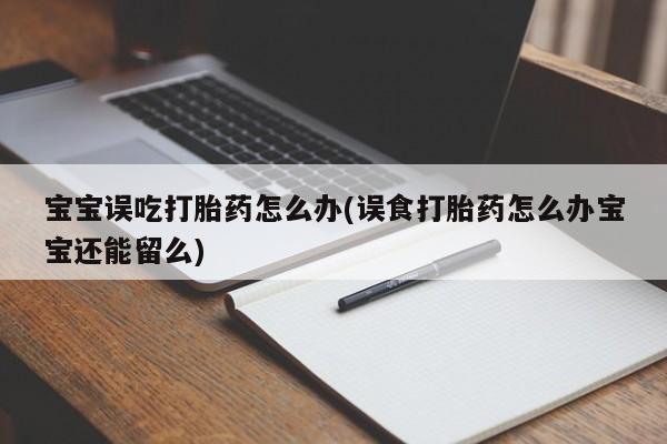 米非司酮片在线下单药店宝宝误吃打胎药怎么办(误食打胎药怎么办宝宝还能留么)