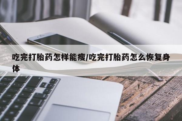 米非司酮片在线下单药店吃完打胎药怎样能瘦/吃完打胎药怎么恢复身体