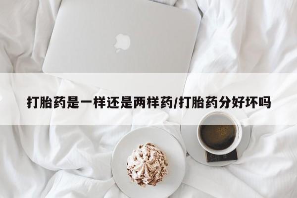 米非司酮片在线下单药店打胎药是一样还是两样药/打胎药分好坏吗