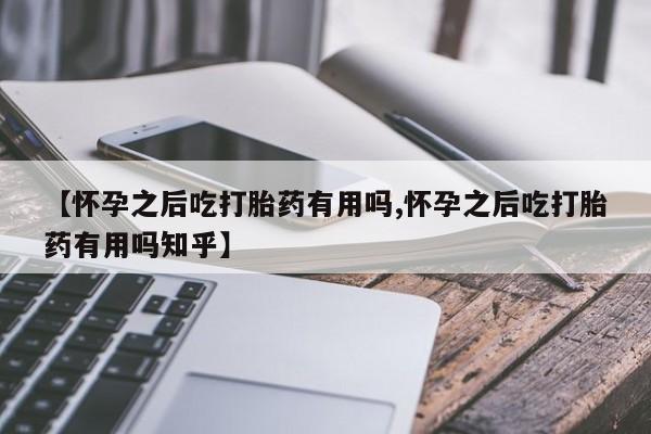 米非司酮片在线下单药店【怀孕之后吃打胎药有用吗,怀孕之后吃打胎药有用吗知乎】