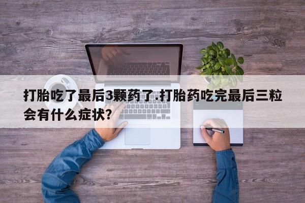 米非司酮片在线下单药店打胎吃了最后3颗药了.打胎药吃完最后三粒会有什么症状？
