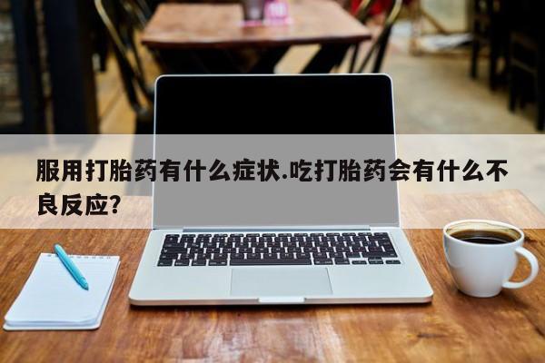 米非司酮片在线下单药店服用打胎药有什么症状.吃打胎药会有什么不良反应？
