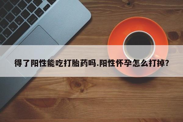 米非司酮片在线下单药店得了阳性能吃打胎药吗.阳性怀孕怎么打掉？