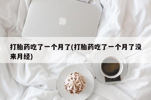 米非司酮片在线下单药店打胎药吃了一个月了(打胎药吃了一个月了没来月经)