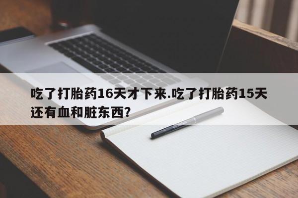 米非司酮片在线下单药店吃了打胎药16天才下来.吃了打胎药15天还有血和脏东西？