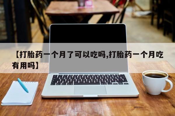 米非司酮片在线下单药店【打胎药一个月了可以吃吗,打胎药一个月吃有用吗】