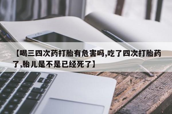米非司酮片在线下单药店【喝三四次药打胎有危害吗,吃了四次打胎药了,胎儿是不是已经死了】