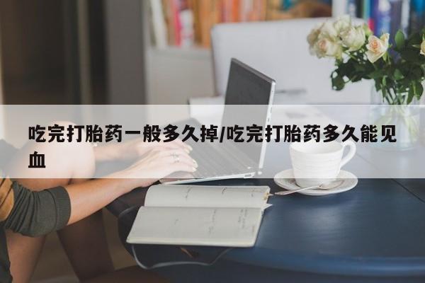 米非司酮片在线下单药店吃完打胎药一般多久掉/吃完打胎药多久能见血