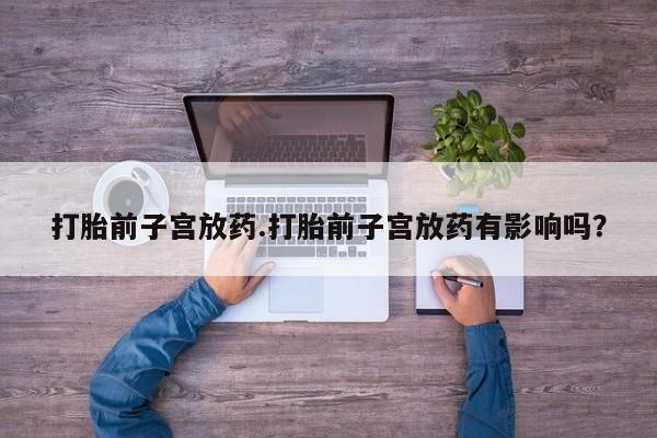 米非司酮片在线下单药店打胎前子宫放药.打胎前子宫放药有影响吗？