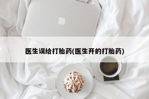 米非司酮片在线下单药店医生误给打胎药(医生开的打胎药)