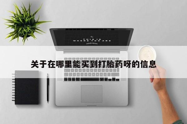米非司酮片在线下单药店关于在哪里能买到打胎药呀的信息