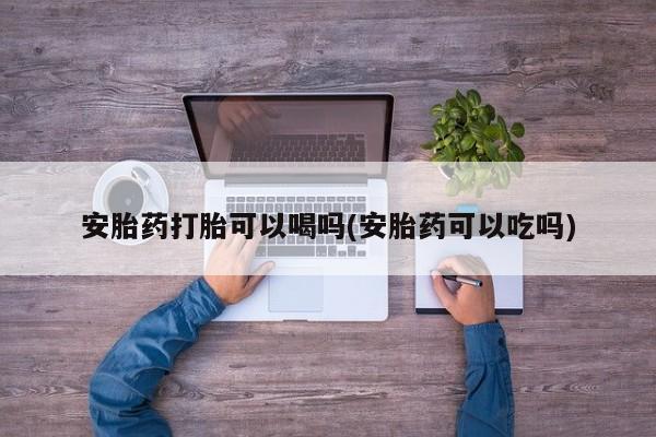 米非司酮片在线下单药店安胎药打胎可以喝吗(安胎药可以吃吗)