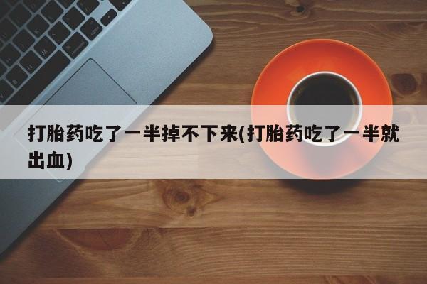 米非司酮片在线下单药店打胎药吃了一半掉不下来(打胎药吃了一半就出血)