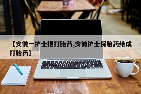 米非司酮片在线下单药店【安徽一护士把打胎药,安徽护士保胎药给成打胎药】