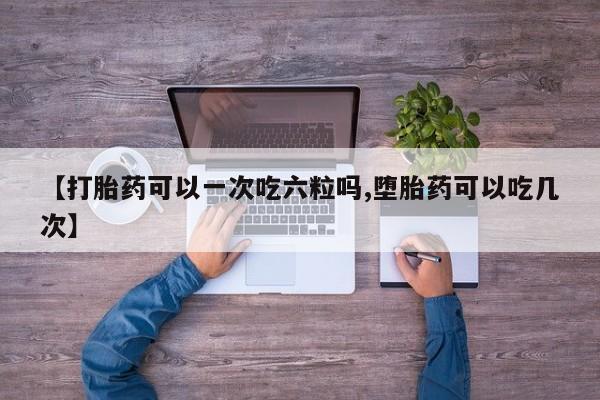 米非司酮片在线下单药店【打胎药可以一次吃六粒吗,堕胎药可以吃几次】