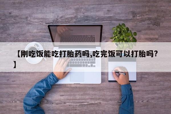 米非司酮片在线下单药店【刚吃饭能吃打胎药吗,吃完饭可以打胎吗?】