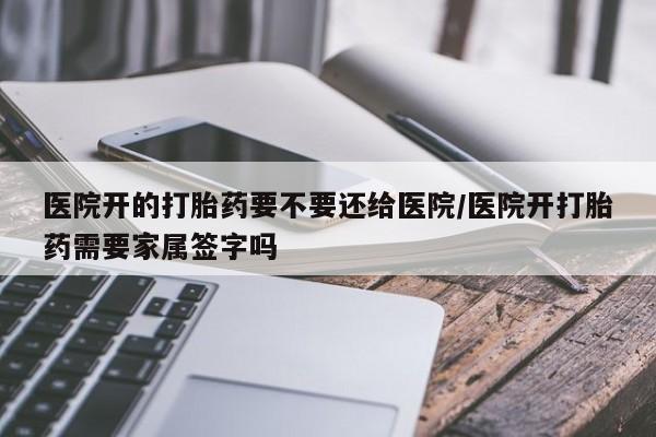 米非司酮片在线下单药店医院开的打胎药要不要还给医院/医院开打胎药需要家属签字吗