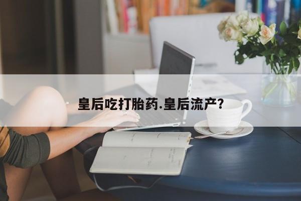 米非司酮片在线下单药店皇后吃打胎药.皇后流产？