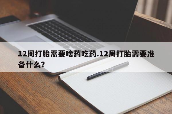 米非司酮片在线下单药店12周打胎需要啥药吃药.12周打胎需要准备什么？