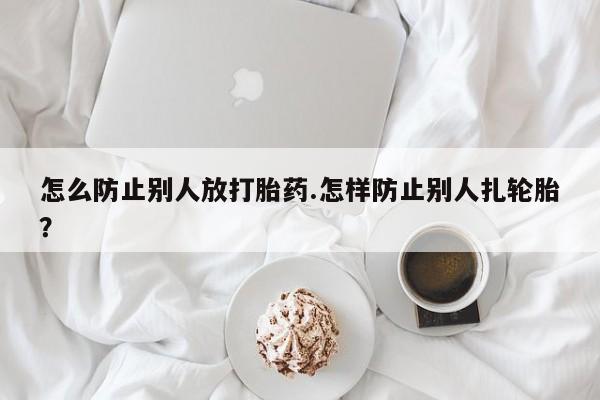 米非司酮片在线下单药店怎么防止别人放打胎药.怎样防止别人扎轮胎？