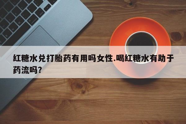 米非司酮片在线下单药店红糖水兑打胎药有用吗女性.喝红糖水有助于药流吗？