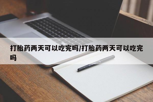 米非司酮片在线下单药店打胎药两天可以吃完吗/打胎药两天可以吃完吗