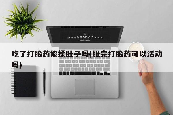 米非司酮片在线下单药店吃了打胎药能揉肚子吗(服完打胎药可以活动吗)
