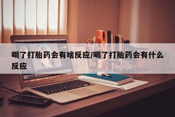 米非司酮片在线下单药店喝了打胎药会有啥反应/喝了打胎药会有什么反应