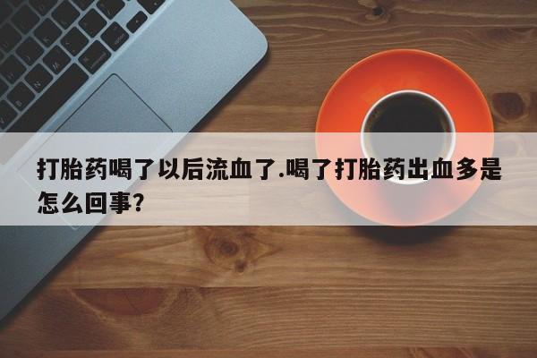米非司酮片在线下单药店打胎药喝了以后流血了.喝了打胎药出血多是怎么回事？